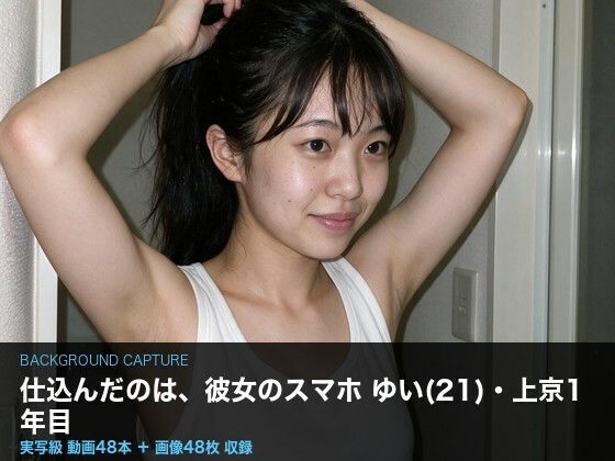 【実写級】彼女のスマホに仕込んだ 〜上京したての女子大生ゆい（21）・カメラロール48本〜